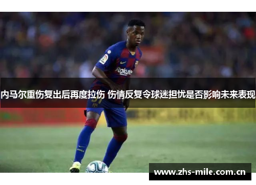 内马尔重伤复出后再度拉伤 伤情反复令球迷担忧是否影响未来表现 内马尔重伤复出后再度拉伤 伤情反复令球迷担忧是否影响未来表现