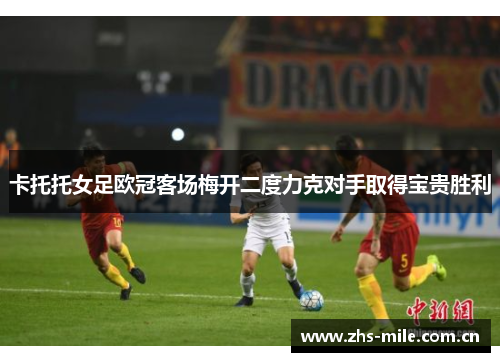 卡托托女足欧冠客场梅开二度力克对手取得宝贵胜利 卡托托女足欧冠客场梅开二度力克对手取得宝贵胜利