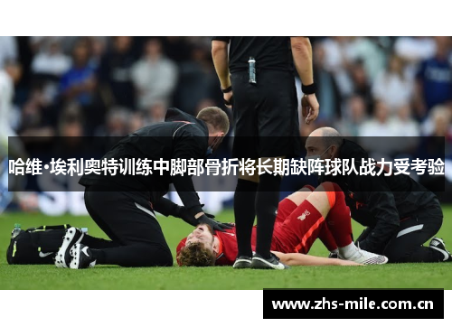 哈维·埃利奥特训练中脚部骨折将长期缺阵球队战力受考验