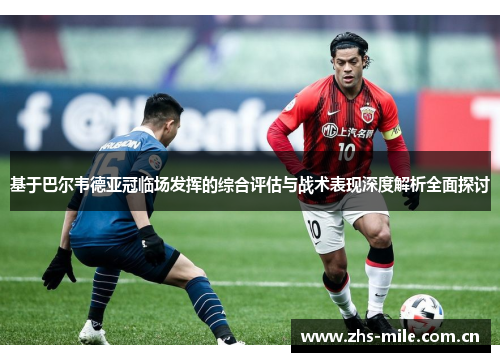基于巴尔韦德亚冠临场发挥的综合评估与战术表现深度解析全面探讨 基于巴尔韦德亚冠临场发挥的综合评估与战术表现深度解析全面探讨