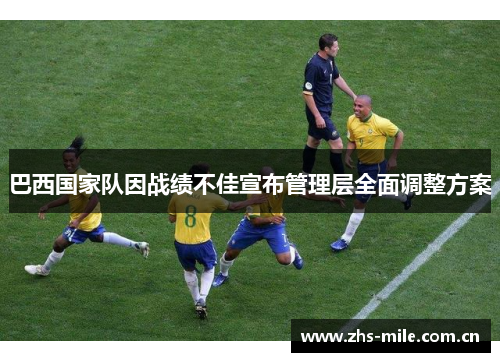 巴西国家队因战绩不佳宣布管理层全面调整方案 巴西国家队因战绩不佳宣布管理层全面调整方案